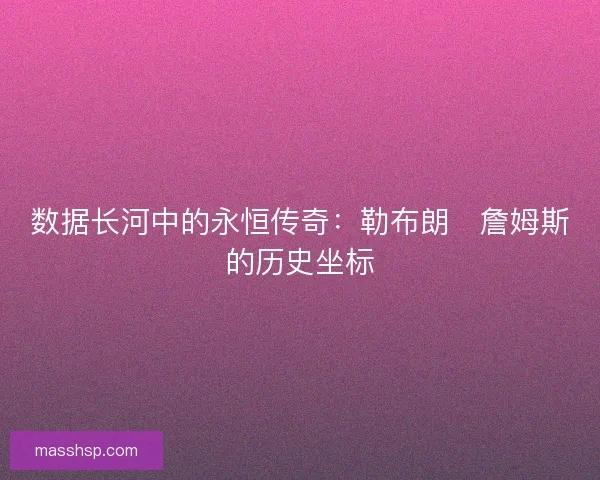 数据长河中的永恒传奇：勒布朗・詹姆斯的历史坐标