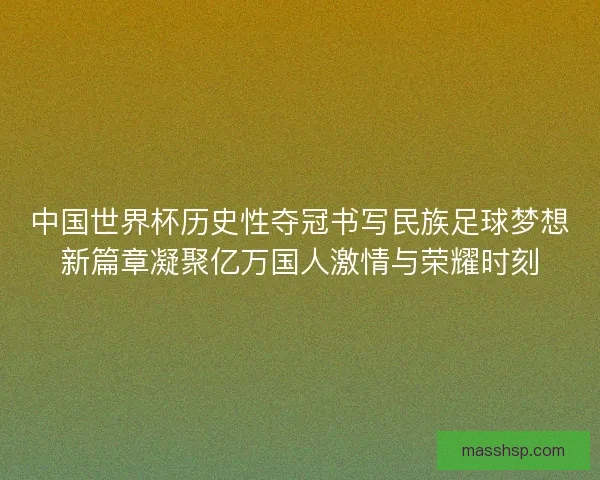 中国世界杯历史性夺冠书写民族足球梦想新篇章凝聚亿万国人激情与荣耀时刻