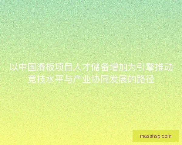 以中国滑板项目人才储备增加为引擎推动竞技水平与产业协同发展的路径